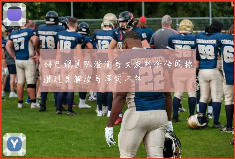 姆巴佩团队澄清与女友约会传闻称遭过度解读与事实不符