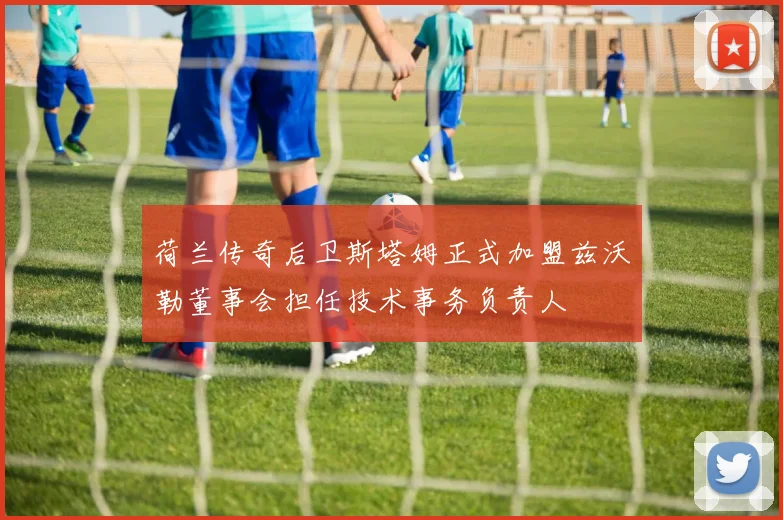 荷兰传奇后卫斯塔姆正式加盟兹沃勒董事会担任技术事务负责人