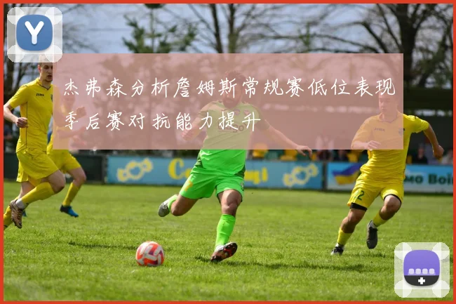杰弗森分析詹姆斯常规赛低位表现季后赛对抗能力提升
