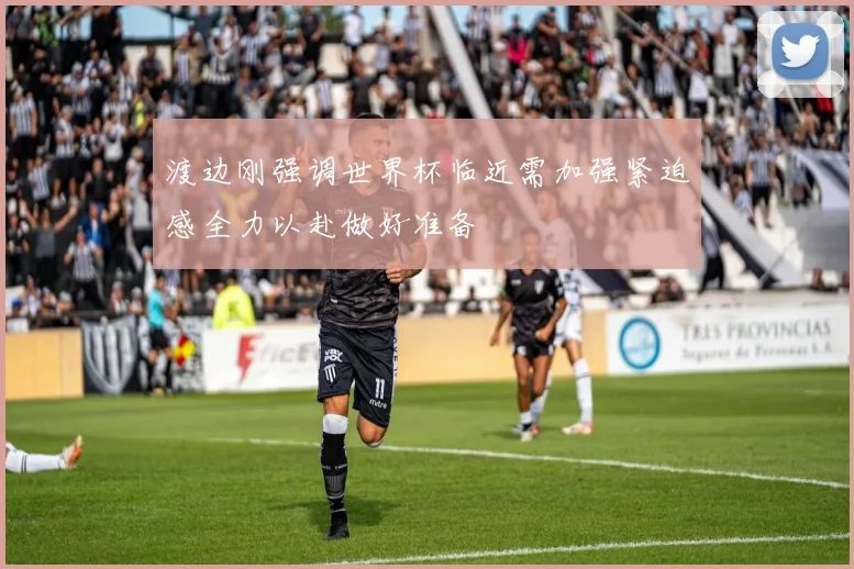 渡边刚强调世界杯临近需加强紧迫感全力以赴做好准备