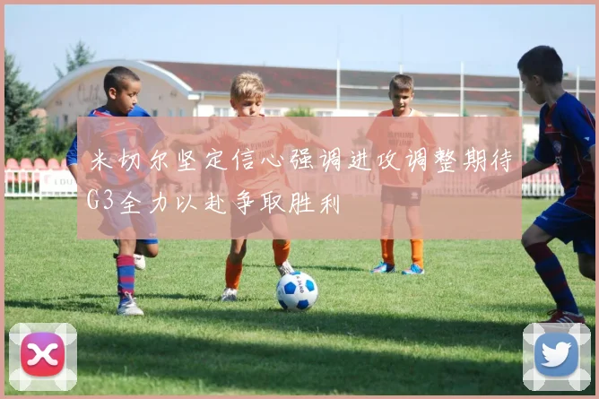 米切尔坚定信心强调进攻调整期待G3全力以赴争取胜利