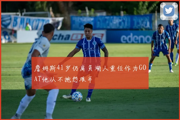 詹姆斯41岁仍肩负湖人重任作为GOAT他从不抱怨艰辛