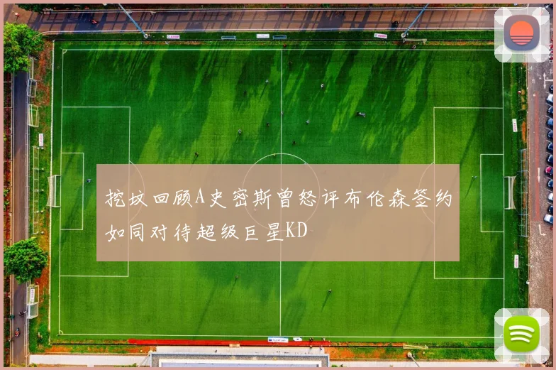 挖坟回顾A史密斯曾怒评布伦森签约如同对待超级巨星KD