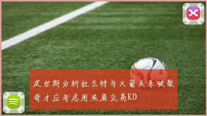 皮尔斯分析杜兰特与火箭关系破裂奇才应考虑用浓眉交易KD