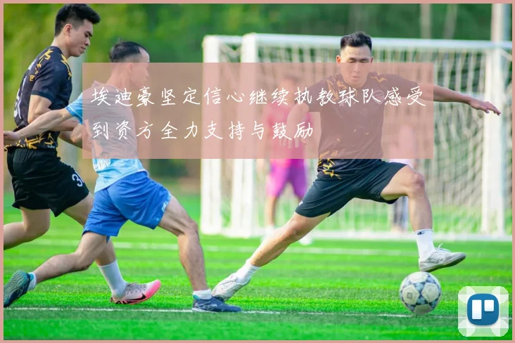 埃迪豪坚定信心继续执教球队感受到资方全力支持与鼓励