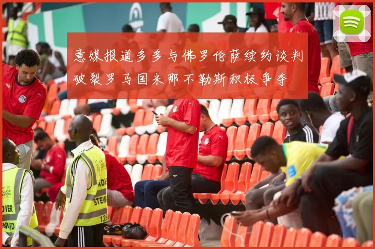 意媒报道多多与佛罗伦萨续约谈判破裂罗马国米那不勒斯积极争夺