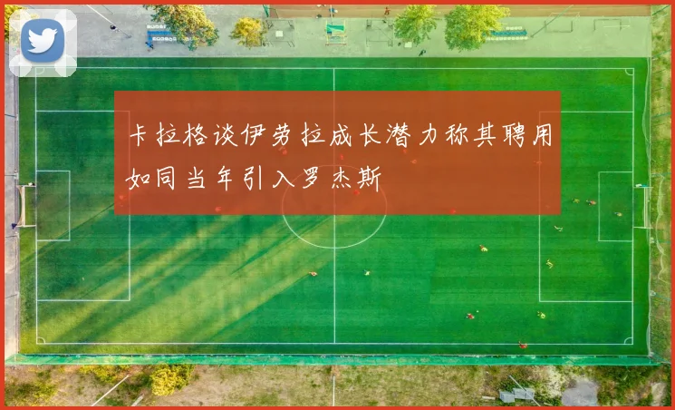 卡拉格谈伊劳拉成长潜力称其聘用如同当年引入罗杰斯