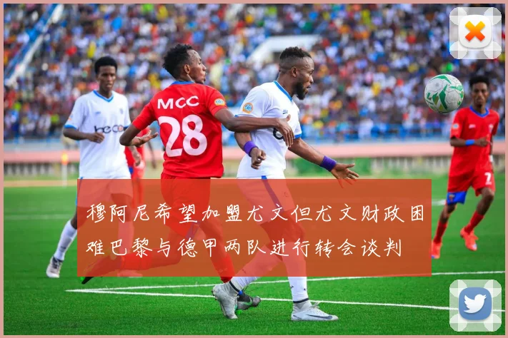 穆阿尼希望加盟尤文但尤文财政困难巴黎与德甲两队进行转会谈判
