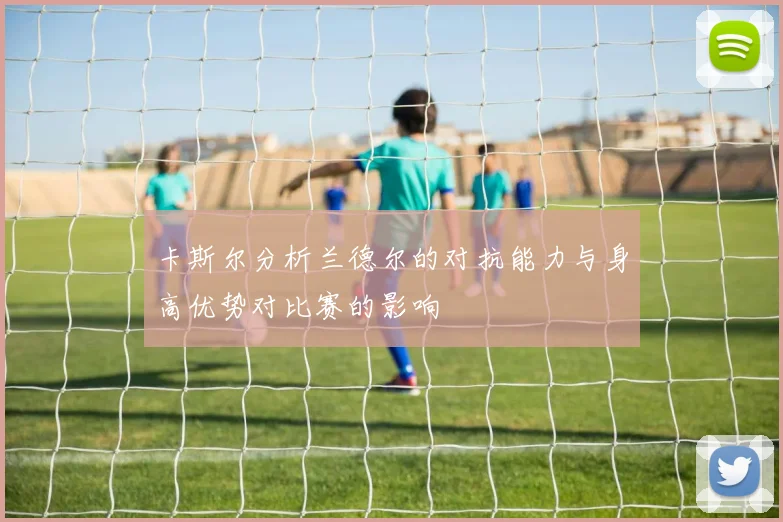 卡斯尔分析兰德尔的对抗能力与身高优势对比赛的影响