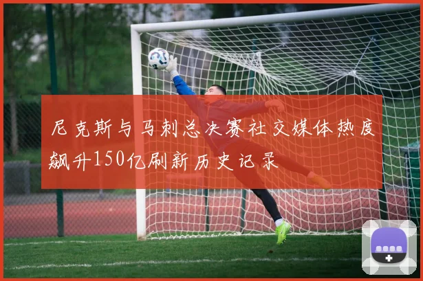 尼克斯与马刺总决赛社交媒体热度飙升150亿刷新历史记录