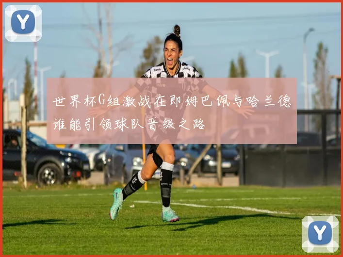 世界杯G组激战在即姆巴佩与哈兰德谁能引领球队晋级之路