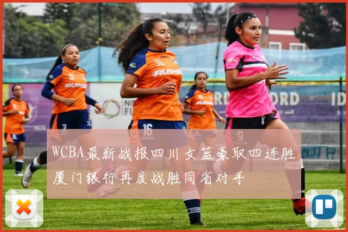 WCBA最新战报四川女篮豪取四连胜厦门银行再度战胜同省对手