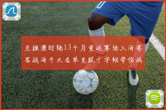 王振澳时隔13个月重返赛场入海港客战海牛大名单克服十字韧带伤病挑战