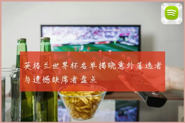 英格兰世界杯名单揭晓意外落选者与遗憾缺席者盘点