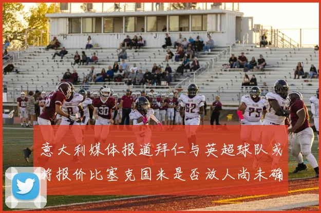 意大利媒体报道拜仁与英超球队或将报价比塞克国米是否放人尚未确定